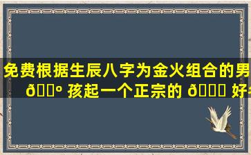 免费根据生辰八字为金火组合的男 🐺 孩起一个正宗的 🐛 好名字